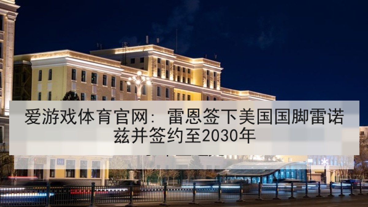 爱游戏体育官网: 雷恩签下美国国脚雷诺兹并签约至2030年