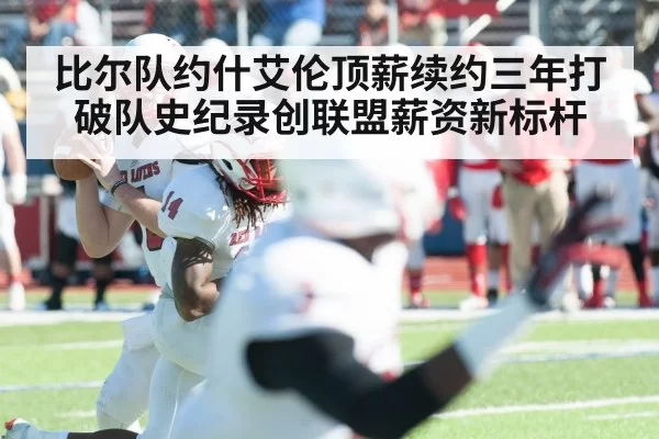 比尔队约什艾伦顶薪续约三年打破队史纪录创联盟薪资新标杆
