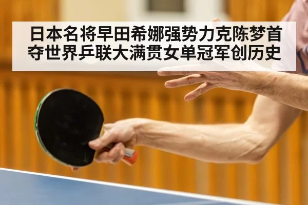 日本名将早田希娜强势力克陈梦首夺世界乒联大满贯女单冠军创历史