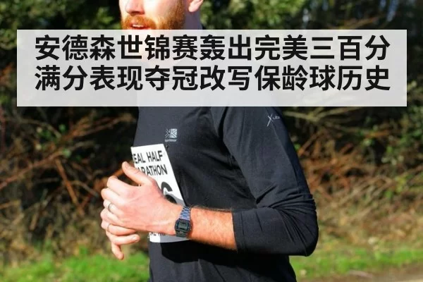 安德森世锦赛轰出完美三百分满分表现夺冠改写保龄球历史