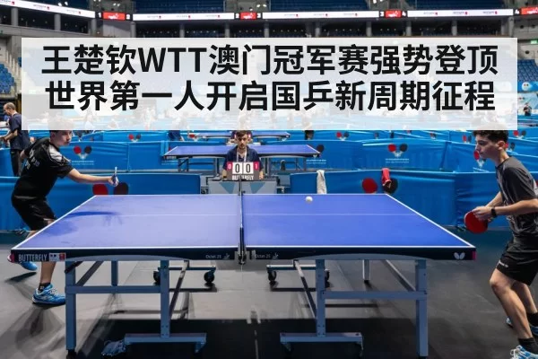 王楚钦WTT澳门冠军赛强势登顶 世界第一人开启国乒新周期征程
