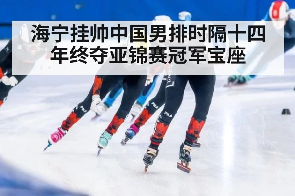 海宁挂帅中国男排时隔十四年终夺亚锦赛冠军宝座