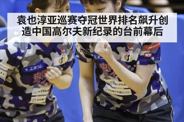 袁也淳亚巡赛夺冠世界排名飙升创造中国高尔夫新纪录的台前幕后