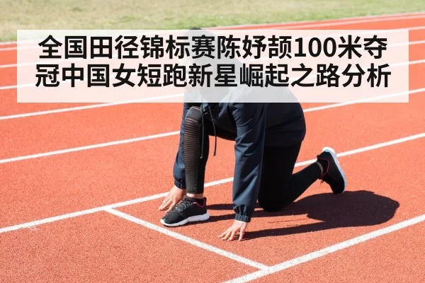 全国田径锦标赛陈妤颉100米夺冠中国女短跑新星崛起之路分析